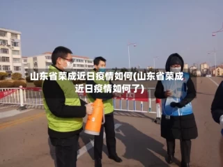 山东省荣成近日疫情如何(山东省荣成近日疫情如何了)