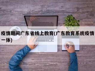 疫情期间广东省线上教育(广东教育系统疫情一体)