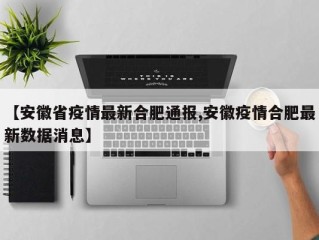 【安徽省疫情最新合肥通报,安徽疫情合肥最新数据消息】