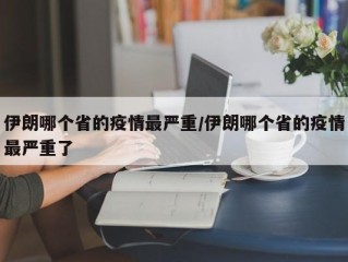 伊朗哪个省的疫情最严重/伊朗哪个省的疫情最严重了