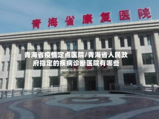 青海省疫情定点医院/青海省人民政府指定的疾病诊断医院有哪些