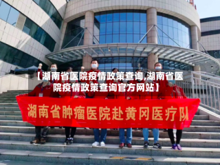 【湖南省医院疫情政策查询,湖南省医院疫情政策查询官方网站】