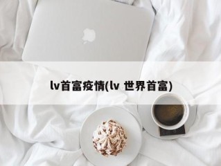 lv首富疫情(lv 世界首富)
