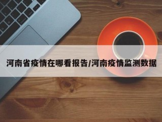 河南省疫情在哪看报告/河南疫情监测数据