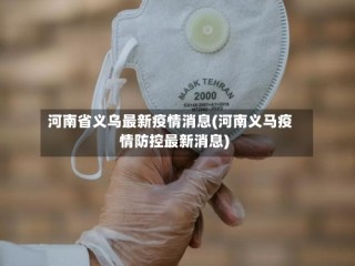 河南省义乌最新疫情消息(河南义马疫情防控最新消息)