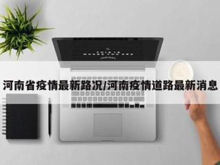 河南省疫情最新路况/河南疫情道路最新消息