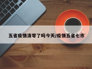 五省疫情清零了吗今天/疫情五省七市