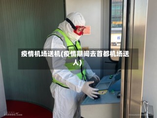 疫情机场送机(疫情期间去首都机场送人)