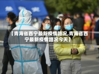【青海省西宁最新疫情路况,青海省西宁最新疫情路况今天】