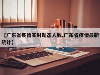 【广东省疫情实时动态人数,广东省疫情最新统计】