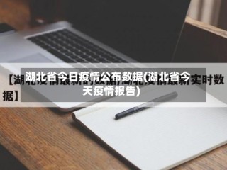 湖北省今日疫情公布数据(湖北省今天疫情报告)
