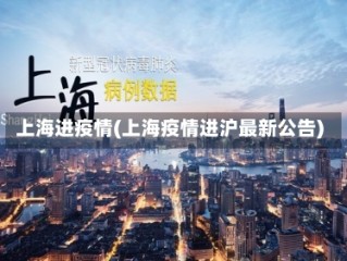 上海进疫情(上海疫情进沪最新公告)