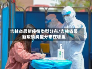 吉林省最新疫情类型分布/吉林省最新疫情类型分布在哪里