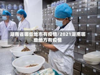 湖南省哪些地市有疫情/2021湖南哪些地方有疫情