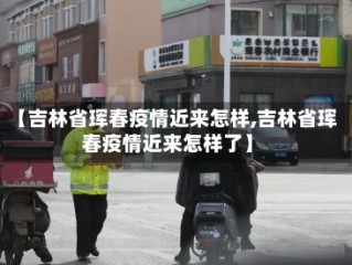 【吉林省珲春疫情近来怎样,吉林省珲春疫情近来怎样了】