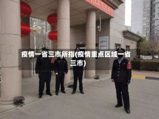 疫情一省三市所指(疫情重点区域一省三市)