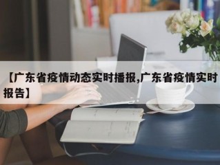 【广东省疫情动态实时播报,广东省疫情实时报告】