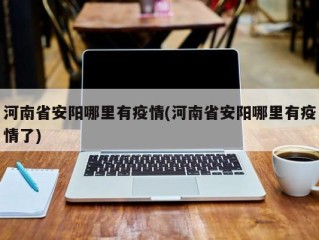 河南省安阳哪里有疫情(河南省安阳哪里有疫情了)