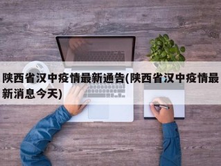 陕西省汉中疫情最新通告(陕西省汉中疫情最新消息今天)