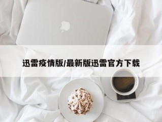 迅雷疫情版/最新版迅雷官方下载