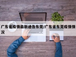 广东省疫情最新通告东莞/广东省东莞疫情情况