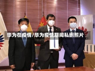 华为在疫情/华为疫情期间私删照片