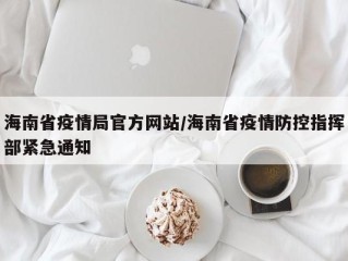 海南省疫情局官方网站/海南省疫情防控指挥部紧急通知
