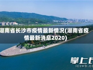 湖南省长沙市疫情最新情况(湖南省疫情最新消息2020)