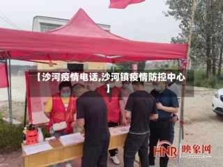 【沙河疫情电话,沙河镇疫情防控中心】