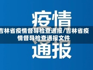吉林省疫情督导检查通报/吉林省疫情督导检查通报文件