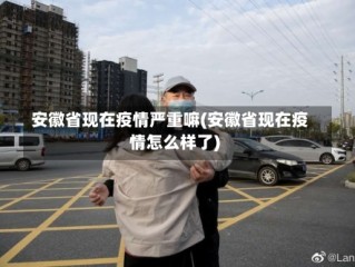 安徽省现在疫情严重嘛(安徽省现在疫情怎么样了)