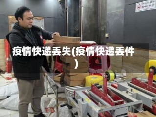 疫情快递丢失(疫情快递丢件)