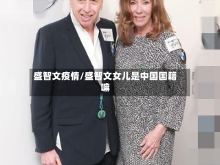 盛智文疫情/盛智文女儿是中国国籍嘛