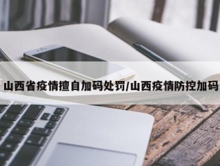 山西省疫情擅自加码处罚/山西疫情防控加码