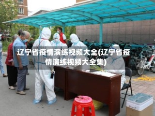 辽宁省疫情演练视频大全(辽宁省疫情演练视频大全集)