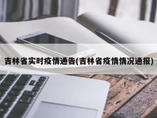 吉林省实时疫情通告(吉林省疫情情况通报)
