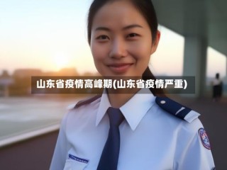 山东省疫情高峰期(山东省疫情严重)