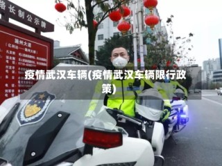 疫情武汉车辆(疫情武汉车辆限行政策)