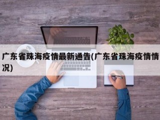 广东省珠海疫情最新通告(广东省珠海疫情情况)