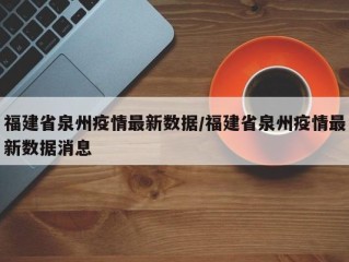 福建省泉州疫情最新数据/福建省泉州疫情最新数据消息