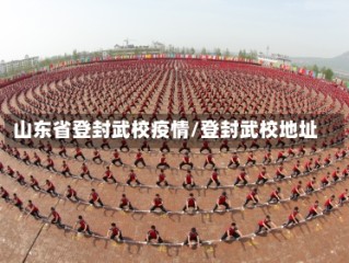 山东省登封武校疫情/登封武校地址