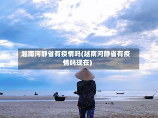 越南河静省有疫情吗(越南河静省有疫情吗现在)