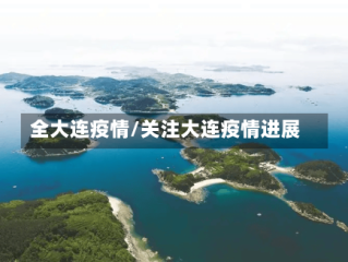 全大连疫情/关注大连疫情进展