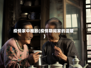 疫情家中雅致(疫情期间家的温暖)