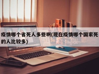 疫情哪个省死人多些啊(现在疫情哪个国家死的人比较多)