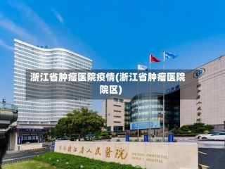 浙江省肿瘤医院疫情(浙江省肿瘤医院院区)
