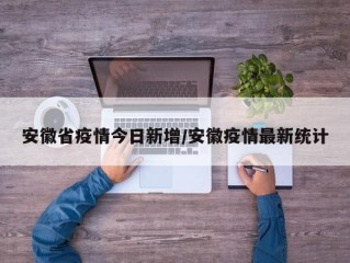 安徽省疫情今日新增/安徽疫情最新统计