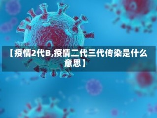 【疫情2代B,疫情二代三代传染是什么意思】