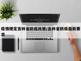 疫情规定吉林省防疫政策/吉林省防疫最新要求
