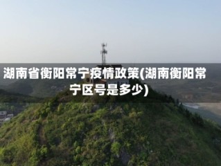 湖南省衡阳常宁疫情政策(湖南衡阳常宁区号是多少)